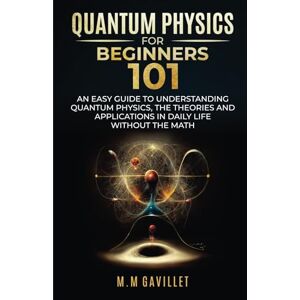 Gavillet, M.M. M.M. QUANTUM PHYSICS FOR BEGINNERS 101: AN EASY GUIDE TO UNDERSTANDING QUANTUM PHYSICS, THE THEORIES AND APPLICATIONS IN DAILY LIFE WITHOUT THE MATH Gavillet, M.M. M.M. QUANTUM PHYSICS FOR BEGINNERS 101: AN EASY GUIDE TO UNDERSTANDING QUANTUM PHYSICS, THE THEORIES AND APPLICATIONS IN DAILY LIFE WITHOUT THE MATH