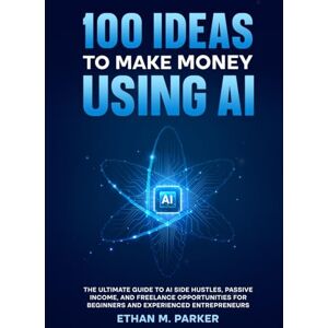 Parker, Ethan M. 100 Ideas to Make Money Using AI: The Ultimate Guide to AI Side Hustles, Passive Income, and Freelance Opportunities for Beginners and Experienced Entrepreneurs Parker, Ethan M. 100 Ideas to Make Money Using AI: The Ultimate Guide to AI Side Hustles, Passive Income, and Freelance Opportunities for Beginners and Experienced Entrepreneurs