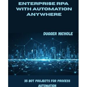Nichole, Dugger ENTERPRISE RPA with AUTOMATION Anywhere: 35 Bot Projects for Process Automation Nichole, Dugger ENTERPRISE RPA with AUTOMATION Anywhere: 35 Bot Projects for Process Automation