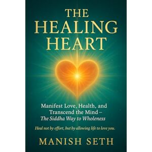 Seth, Manish The Healing Heart: Manifest Love, Health, and Transcend the Mind — The Siddha Way to Wholeness (The Siddha Way Series) Seth, Manish The Healing Heart: Manifest Love, Health, and Transcend the Mind — The Siddha Way to Wholeness (The Siddha Way Series)