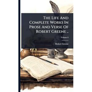 Greene, Robert The Life And Complete Works In Prose And Verse Of Robert Greene .. Greene, Robert The Life And Complete Works In Prose And Verse Of Robert Greene ..