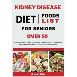 Betts, Brian J. KIDNEY DISEASE DIET FOODS LIST FOR SENIORS OVER 50: A Comprehensive Guide to Delicious Low Potassium, Phosphorus, and Sodium Recipes for Effective CKD Management (The Diet Success Series) Betts, Brian J. KIDNEY DISEASE DIET FOODS LIST FOR SENIORS OVER 50: A Comprehensive Guide to Delicious Low Potassium, Phosphorus, and Sodium Recipes for Effective CKD Management (The Diet Success Series)