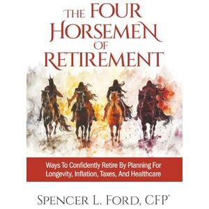 Ford, Spencer The Four Horsemen Of Retirement: Ways To Confidently Retire By Planning For Longevity, Inflation, Taxes, And Healthcare Ford, Spencer The Four Horsemen Of Retirement: Ways To Confidently Retire By Planning For Longevity, Inflation, Taxes, And Healthcare