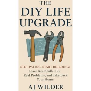 Wilder, AJ The DIY Life Upgrade: Stop Paying, Start Building: Learn Real Skills, Fix Real Problems, and Take Back Your Home Wilder, AJ The DIY Life Upgrade: Stop Paying, Start Building: Learn Real Skills, Fix Real Problems, and Take Back Your Home