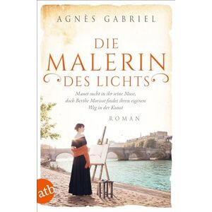 Gabriel, Agnès Die Malerin des Lichts: Manet sucht in ihr seine Muse, doch Berthe Morisot findet ihren eigenen Weg in der Kunst Gabriel, Agnès Die Malerin des Lichts: Manet sucht in ihr seine Muse, doch Berthe Morisot findet ihren eigenen Weg in der Kunst