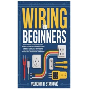 H. Stanković, Vojnomir Wiring for Beginners: Basic Wiring Tasks; Installing Domestic Lighting, Power Outlets, as well as Devices; Addressing Typical Electrical Failures in Homes Plus Workshops for DIYers H. Stanković, Vojnomir Wiring for Beginners: Basic Wiring Tasks; Installing Domestic Lighting, Power Outlets, as well as Devices; Addressing Typical Electrical Failures in Homes Plus Workshops for DIYers