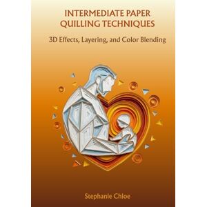 Chloe, Stephanie INTERMEDIATE PAPER QUILLING TECHNIQUES: 3D Effects, Layering, and Color Blending Chloe, Stephanie INTERMEDIATE PAPER QUILLING TECHNIQUES: 3D Effects, Layering, and Color Blending