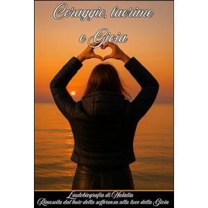 Diaz, Martina CORAGGIO, LACRIME E GIOIA: L'autobiografia di Natalia. Rinascita dal buio della sofferenza alla luce della Gioia Diaz, Martina CORAGGIO, LACRIME E GIOIA: L'autobiografia di Natalia. Rinascita dal buio della sofferenza alla luce della Gioia