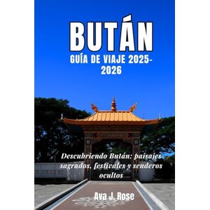 Rose, Ava J. Bután GUÍA DE VIAJE 2025-2026: Descubriendo Bután: paisajes sagrados, festivales y senderos ocultos Rose, Ava J. Bután GUÍA DE VIAJE 2025-2026: Descubriendo Bután: paisajes sagrados, festivales y senderos ocultos