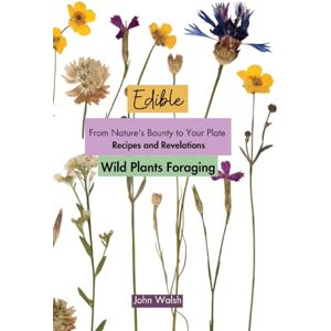 John Walsh Edible Wild Plants Foraging: From Nature's Bounty to Your Plate: Recipes and Revelations John Walsh Edible Wild Plants Foraging: From Nature's Bounty to Your Plate: Recipes and Revelations