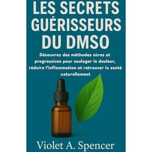 A. Spencer, Violet LES SECRETS GUÉRISSEURS DU DMSO: Découvrez des méthodes sûres et progressives pour soulager la douleur, réduire l'inflammation et retrouver la santé naturellement A. Spencer, Violet LES SECRETS GUÉRISSEURS DU DMSO: Découvrez des méthodes sûres et progressives pour soulager la douleur, réduire l'inflammation et retrouver la santé naturellement
