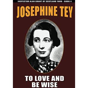 Tey, Josephine To Love and Be Wise: Inspector Allan Grant #4 Tey, Josephine To Love and Be Wise: Inspector Allan Grant #4