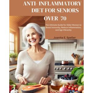 E. Speller, Juanita ANTI- INFLAMMATORY DIET FOR SENIORS OVER 70: The Ultimate Guide for Older Women to Boost Immunity, Reduce Inflammation, and Age Vibrantly E. Speller, Juanita ANTI- INFLAMMATORY DIET FOR SENIORS OVER 70: The Ultimate Guide for Older Women to Boost Immunity, Reduce Inflammation, and Age Vibrantly