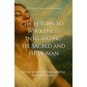 Santiago Walker, Michelle The Return to Wholeness: Integrating the Sacred and the Human: Book Seven in The Gentle Return Series Santiago Walker, Michelle The Return to Wholeness: Integrating the Sacred and the Human: Book Seven in The Gentle Return Series