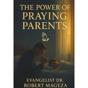 Mageza, Evangelist Dr Robert THE POWER OF PRAYING PARENTS Mageza, Evangelist Dr Robert THE POWER OF PRAYING PARENTS