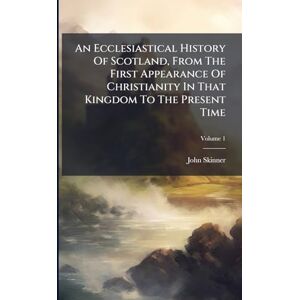 Skinner, John An Ecclesiastical History Of Scotland, From The First Appearance Of Christianity In That Kingdom To The Present Time Skinner, John An Ecclesiastical History Of Scotland, From The First Appearance Of Christianity In That Kingdom To The Present Time