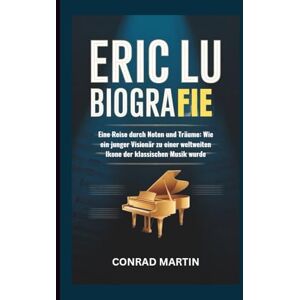 Martin, Conrad ERIC LU BIOGRAFIE: Eine Reise durch Noten und Träume: Wie ein junger Visionär zu einer weltweiten Ikone der klassischen Musik wurde Martin, Conrad ERIC LU BIOGRAFIE: Eine Reise durch Noten und Träume: Wie ein junger Visionär zu einer weltweiten Ikone der klassischen Musik wurde