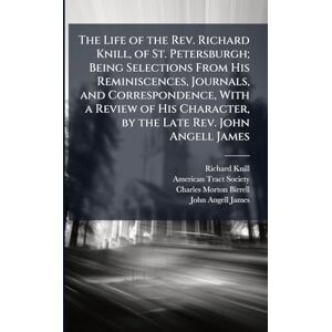 Knill, Richard 1787-1857 The Life of the Rev. Richard Knill, of St. Petersburgh; Being Selections From His Reminiscences, Journals, and Correspondence, With a Review of His Character, by the Late Rev. John Angell James Knill, Richard 1787-1857 The Life of the Rev. Richard Knill, of St. Petersburgh; Being Selections From His Reminiscences, Journals, and Correspondence, With a Review of His Character, by the Late Rev. John Angell James
