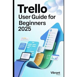 PRESS, VIBRANT Trello User Guide for Beginners 2025: Your step-by-step system to organize work, boost efficiency, and manage any project with ease PRESS, VIBRANT Trello User Guide for Beginners 2025: Your step-by-step system to organize work, boost efficiency, and manage any project with ease