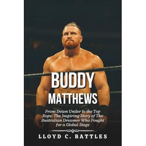 C. Battles, Lloyd Buddy Matthews Biography: From Down Under to the Top Rope: The Inspiring Story of The Australian Dreamer Who Fought for a Global Stage C. Battles, Lloyd Buddy Matthews Biography: From Down Under to the Top Rope: The Inspiring Story of The Australian Dreamer Who Fought for a Global Stage