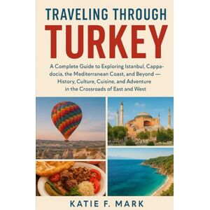 Mark, Katie F Traveling Through Turkey: A Complete Guide to Exploring Istanbul, Cappadocia, the Mediterranean Coast, and Beyond — History, Culture, Cuisine, and Adventure in the Crossroads of East and West Mark, Katie F Traveling Through Turkey: A Complete Guide to Exploring Istanbul, Cappadocia, the Mediterranean Coast, and Beyond — History, Culture, Cuisine, and Adventure in the Crossroads of East and West