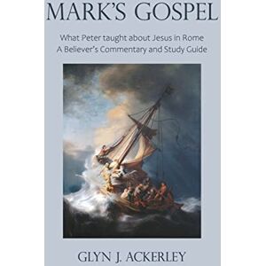 Ackerley, Glyn J. Mark's Gospel: What Peter taught about Jesus in Rome, A Believer's Commentary and Study Guide Ackerley, Glyn J. Mark's Gospel: What Peter taught about Jesus in Rome, A Believer's Commentary and Study Guide