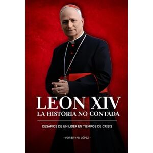 lopez, Bryan León XIV la historia no contada: desafios de un lider en tiempos de crisis lopez, Bryan León XIV la historia no contada: desafios de un lider en tiempos de crisis