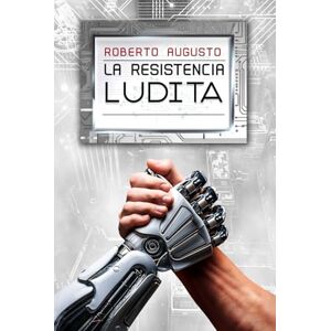 Augusto, Roberto LA RESISTENCIA LUDITA: Una novela de ciencia ficción: Una novela de ciencia ficción (EL DESPERTAR DEL SILICIO) Augusto, Roberto LA RESISTENCIA LUDITA: Una novela de ciencia ficción: Una novela de ciencia ficción (EL DESPERTAR DEL SILICIO)