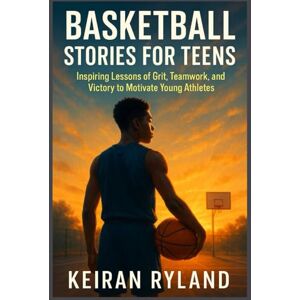 RYLAND, KEIRAN BASKETBALL STORIES FOR TEENS: Inspiring Lessons of Grit, Teamwork, and Victory to Motivate Young Athletes RYLAND, KEIRAN BASKETBALL STORIES FOR TEENS: Inspiring Lessons of Grit, Teamwork, and Victory to Motivate Young Athletes
