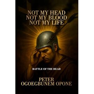 OPONE, PETER OGOEGBUNEM NOT MY HEAD, NOT MY BLOOD, NOT MY LIFE: (CHRISTIAN SPIRITUAL WARFARE ENCYCLOPEDIA OPONE, PETER OGOEGBUNEM NOT MY HEAD, NOT MY BLOOD, NOT MY LIFE: (CHRISTIAN SPIRITUAL WARFARE ENCYCLOPEDIA