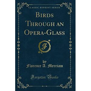 Florence A. Merriam Birds: Through an Opera-Glass (Classic Reprint) Florence A. Merriam Birds: Through an Opera-Glass (Classic Reprint)