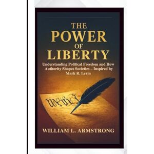 L. ARMSTRONG, WILLIAM The Power of Liberty: Understanding Political Freedom and How Authority Shapes Societies – Inspired by Mark R. Levin L. ARMSTRONG, WILLIAM The Power of Liberty: Understanding Political Freedom and How Authority Shapes Societies – Inspired by Mark R. Levin