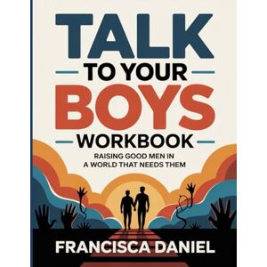 Daniel, Francisca Talk To Your Boys Workbook: Raising Good Men in a World That Needs Them Daniel, Francisca Talk To Your Boys Workbook: Raising Good Men in a World That Needs Them