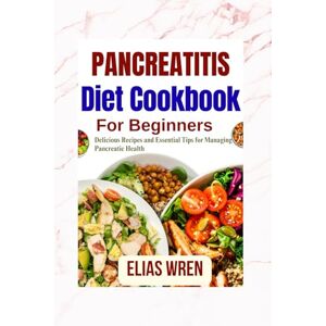 Wren, Elias Pancreatitis Diet Cookbook for Beginners: Delicious Recipes and Essential Tips for Managing Pancreatic Health Wren, Elias Pancreatitis Diet Cookbook for Beginners: Delicious Recipes and Essential Tips for Managing Pancreatic Health