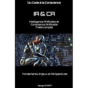 STRIFF, Serge IA & CA : Intelligence Artificielle et Conscience Artificielle Traité complet: Fondements, Enjeux et Perspectives STRIFF, Serge IA & CA : Intelligence Artificielle et Conscience Artificielle Traité complet: Fondements, Enjeux et Perspectives
