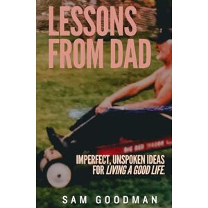 Goodman, Sam Lessons From Dad: Imperfect, Unspoken Ideas for Living a Good Life. Goodman, Sam Lessons From Dad: Imperfect, Unspoken Ideas for Living a Good Life.
