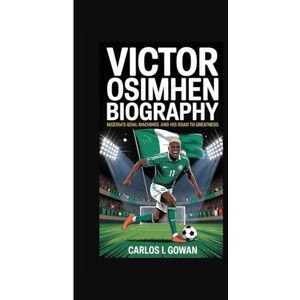 I. Gowan, Carlos VICTOR OSIMHEN BIOGRAPHY: Nigeria's Goal Machine and His Road to Greatness I. Gowan, Carlos VICTOR OSIMHEN BIOGRAPHY: Nigeria's Goal Machine and His Road to Greatness