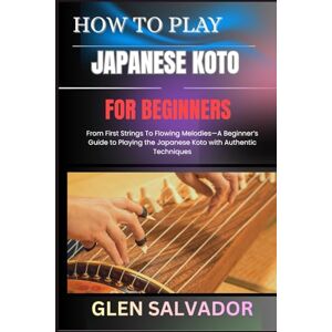 SALVADOR, GLEN HOW TO PLAY THE JAPANESE KOTO FOR BEGINNERS: From First Strings To Flowing Melodies—A Beginner’s Guide to Playing the Japanese Koto with Authentic Techniques SALVADOR, GLEN HOW TO PLAY THE JAPANESE KOTO FOR BEGINNERS: From First Strings To Flowing Melodies—A Beginner’s Guide to Playing the Japanese Koto with Authentic Techniques
