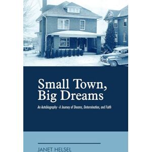 Helsel, Janet Small Town Big Dreams: An Autobiography, A Journey of Dreams, Determination and Faith Helsel, Janet Small Town Big Dreams: An Autobiography, A Journey of Dreams, Determination and Faith