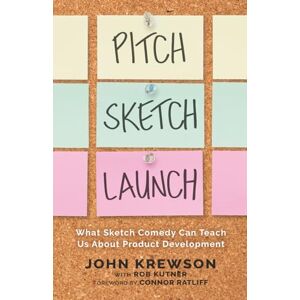 Krewson, John Pitch, Sketch, Launch: What Sketch Comedy Can Teach Us About Product Development Krewson, John Pitch, Sketch, Launch: What Sketch Comedy Can Teach Us About Product Development