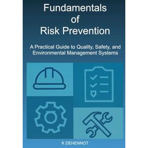 DEHENNOT, K Fundamentals of Risk Prevention: A Practical Guide to Quality, Safety, and Environmental Management Systems DEHENNOT, K Fundamentals of Risk Prevention: A Practical Guide to Quality, Safety, and Environmental Management Systems