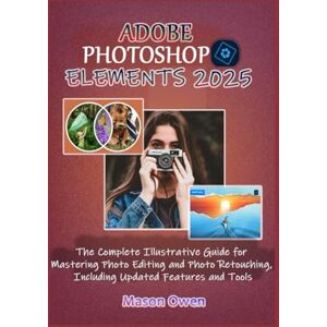Owen, Mason ADOBE PHOTOSHOP ELEMENTS 2025: The Complete Illustrative Guide for Mastering Photo Editing and Photo Retouching, Including Updated Features and Tools Owen, Mason ADOBE PHOTOSHOP ELEMENTS 2025: The Complete Illustrative Guide for Mastering Photo Editing and Photo Retouching, Including Updated Features and Tools