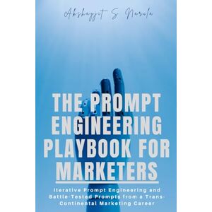 Narula, Akshayjit S The Prompt Engineering Playbook For Marketers: Iterative Prompt Engineering and Battle-Tested Prompts from a Trans-Continental Marketing Career Narula, Akshayjit S The Prompt Engineering Playbook For Marketers: Iterative Prompt Engineering and Battle-Tested Prompts from a Trans-Continental Marketing Career