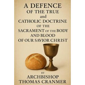 Cranmer, Abp Thomas A Defence of the True and Catholic Doctrine of the Sacrament of the Body and Blood of Our Savior Christ Cranmer, Abp Thomas A Defence of the True and Catholic Doctrine of the Sacrament of the Body and Blood of Our Savior Christ