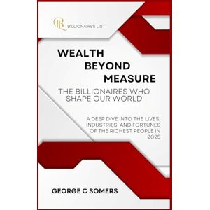 Somers, George C Wealth Beyond Measure: The Billionaires Who Shape Our World: A Deep Dive into the Lives, Industries, and Fortunes of the Richest People in 2025 Somers, George C Wealth Beyond Measure: The Billionaires Who Shape Our World: A Deep Dive into the Lives, Industries, and Fortunes of the Richest People in 2025