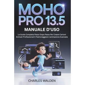 Walden, Carlo Moho Pro 13.5 Manuale D'uso: La Guida Completa Passo Dopo Passo Per Creare Cartoni Animati Professionali E Padroneggiare L'animazione Avanzata Walden, Carlo Moho Pro 13.5 Manuale D'uso: La Guida Completa Passo Dopo Passo Per Creare Cartoni Animati Professionali E Padroneggiare L'animazione Avanzata