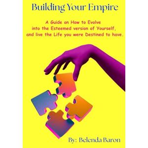 Baron, Belenda Building Your Empire: A Guide on How to Evolve into the Esteemed version of Yourself, and live the Life you were Destined to have Baron, Belenda Building Your Empire: A Guide on How to Evolve into the Esteemed version of Yourself, and live the Life you were Destined to have