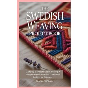 Morgan, Beatrice The Swedish Weaving Project Book: Mastering the Art of Swedish Weaving: A Comprehensive Guide with 12 Beautiful Projects for Beginners Morgan, Beatrice The Swedish Weaving Project Book: Mastering the Art of Swedish Weaving: A Comprehensive Guide with 12 Beautiful Projects for Beginners