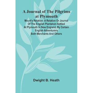 B. Heath, Dwight A Journal Of The Pilgrims At Plymouth; Mourt's Relation: A Relation Or Journal Of The English Plantation Settled At Plymouth In New England, By Certain English Adventurers Both Merchants And Others B. Heath, Dwight A Journal Of The Pilgrims At Plymouth; Mourt's Relation: A Relation Or Journal Of The English Plantation Settled At Plymouth In New England, By Certain English Adventurers Both Merchants And Others
