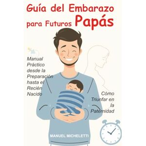 Micheletti, Manuel Guía del Embarazo para Futuros Papás: Manual Práctico desde la Preparación hasta el Recién Nacido, Cómo Triunfar en la Paternidad Micheletti, Manuel Guía del Embarazo para Futuros Papás: Manual Práctico desde la Preparación hasta el Recién Nacido, Cómo Triunfar en la Paternidad